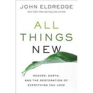 All Things New: Heaven, Earth, and the Restoration of Everything You Love -- Joh